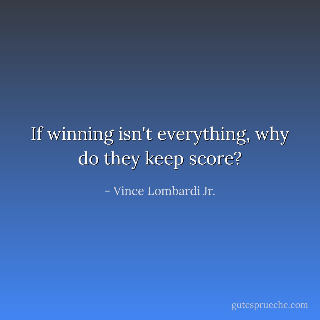 If winning isn't everything, why do they keep score? - Vince Lombardi Jr.