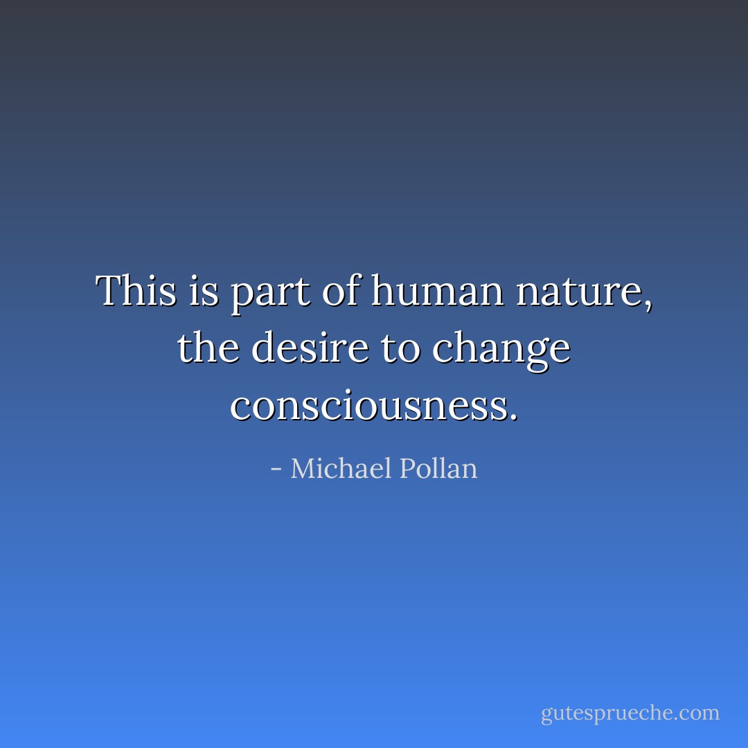 This is part of human nature, the desire to change consciousness. - Michael Pollan