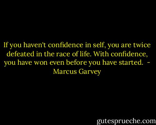 If you haven't confidence in self, you are twice defeated in the race of life. With confidence, you have won even before you have started.  - Marcus Garvey