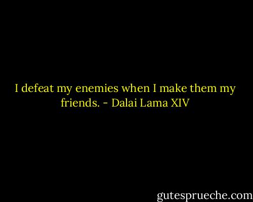 I defeat my enemies when I make them my friends. - Dalai Lama XIV