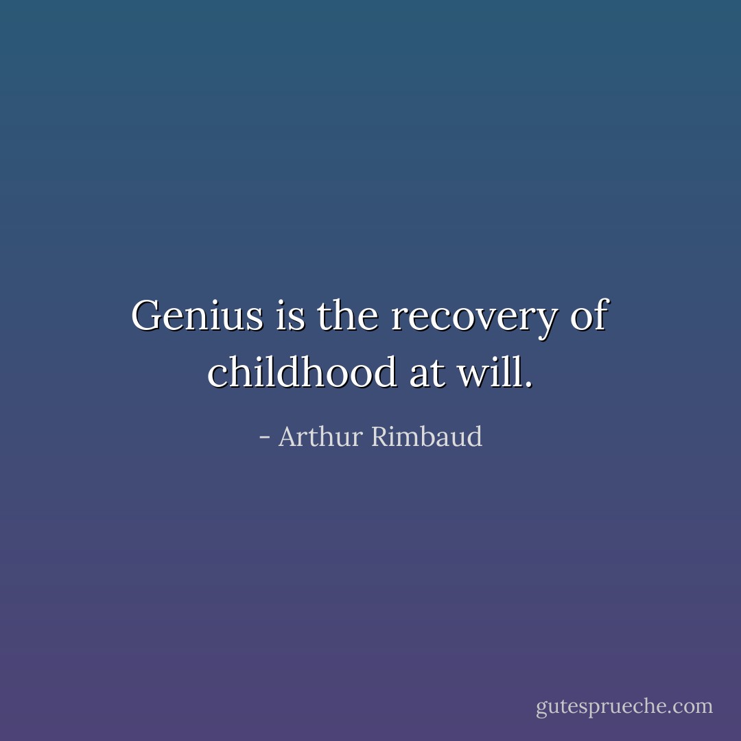 Genius is the recovery of childhood at will. - Arthur Rimbaud