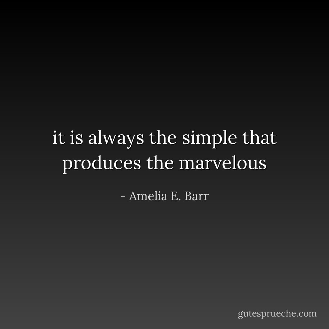 it is always the simple that produces the marvelous - Amelia E. Barr