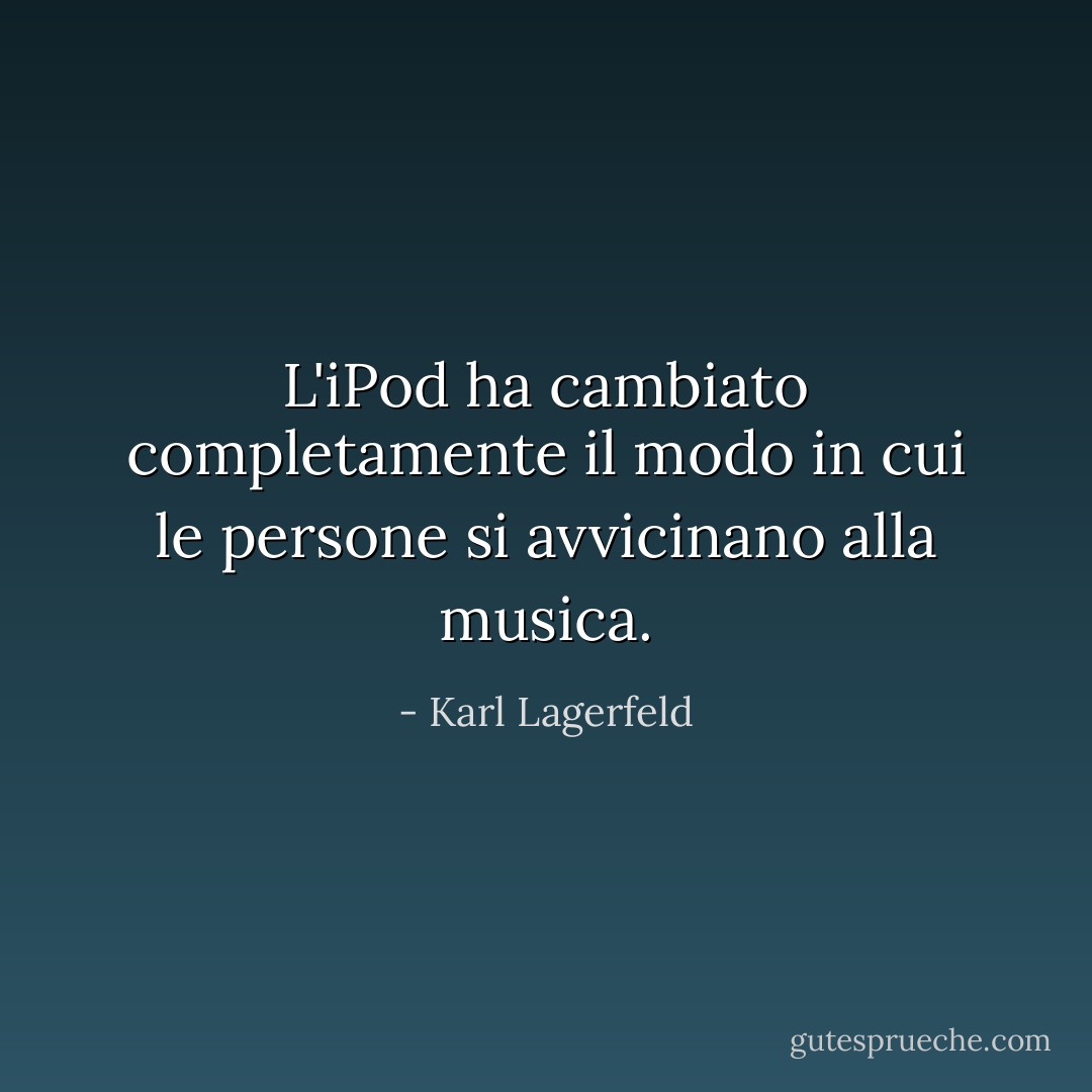 L'iPod ha cambiato completamente il modo in cui le persone si avvicinano alla musica. - Karl Lagerfeld