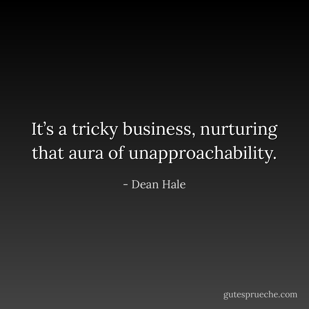 It’s a tricky business, nurturing that aura of unapproachability. - Dean Hale