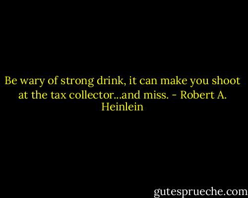 Be wary of strong drink, it can make you shoot at the tax collector...and miss. - Robert A. Heinlein