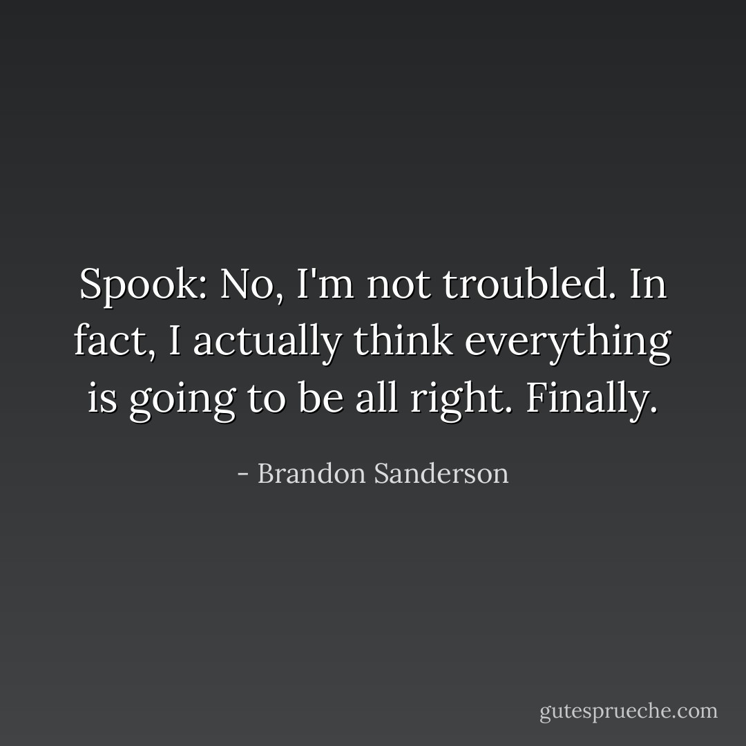 Spook: No, I'm not troubled. In fact, I actually think everything is going to be all right. Finally. - Brandon Sanderson