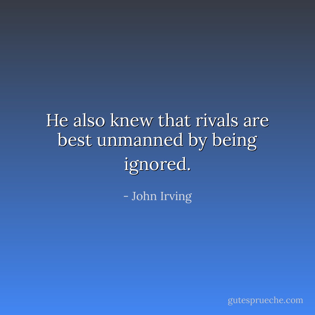He also knew that rivals are best unmanned by being ignored. - John Irving