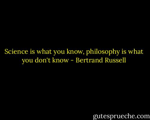 Science is what you know, philosophy is what you don't know - Bertrand Russell