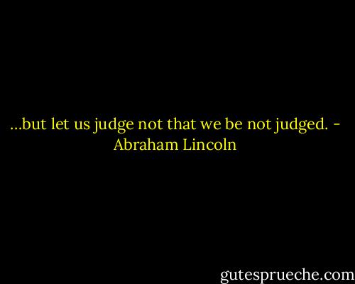 …but let us judge not that we be not judged. - Abraham Lincoln