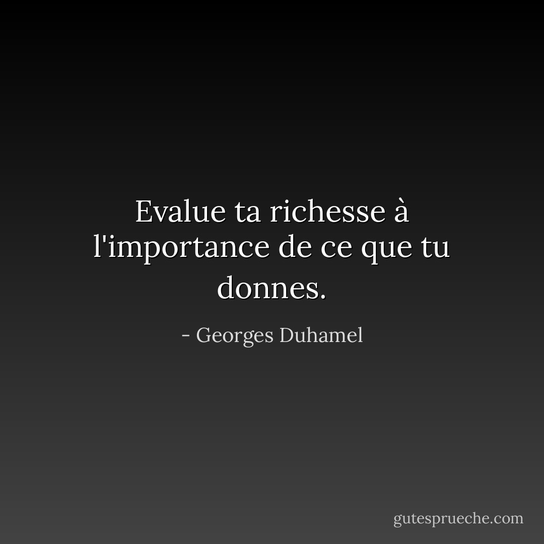 Evalue ta richesse à l'importance de ce que tu donnes. - Georges Duhamel