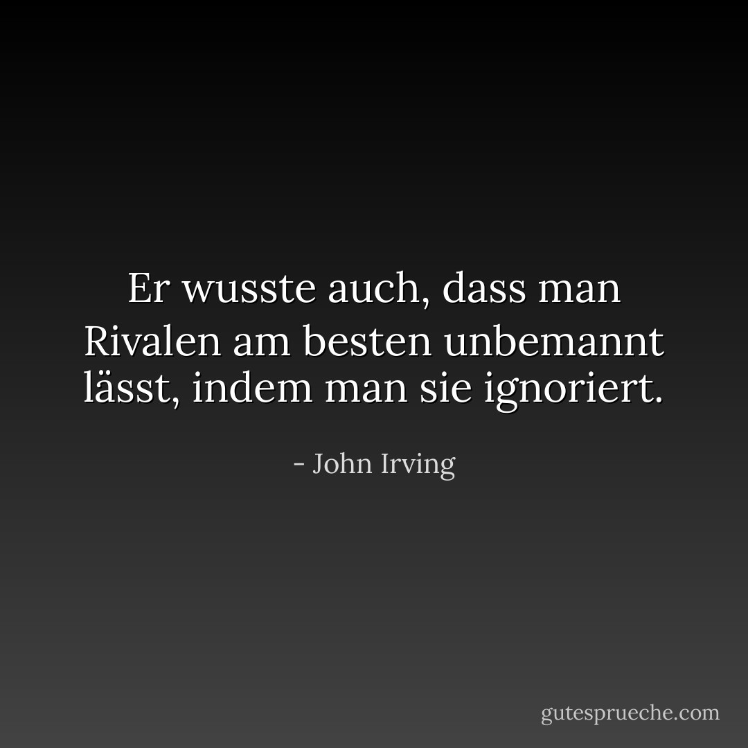 Er wusste auch, dass man Rivalen am besten unbemannt lässt, indem man sie ignoriert. - John Irving<