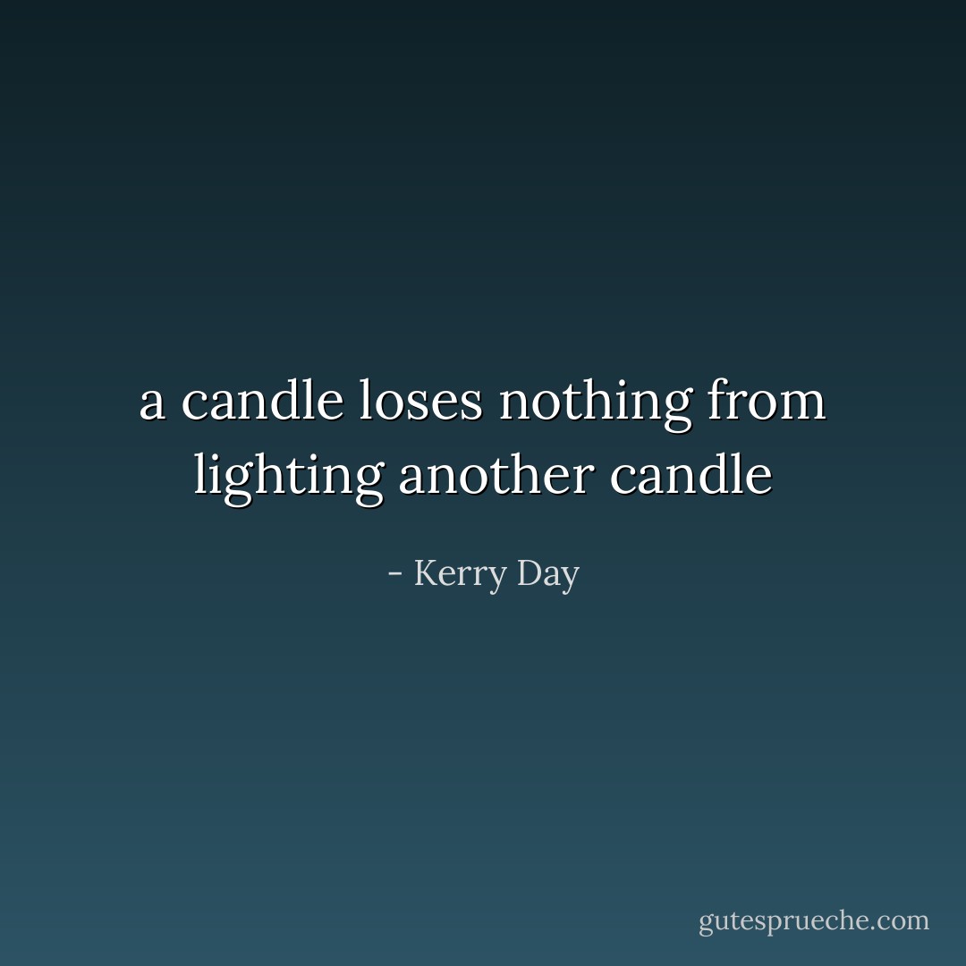 a candle loses nothing from lighting another candle - Kerry Day