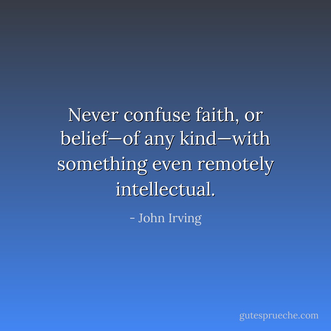 Never confuse faith, or belief—of any kind—with something even remotely intellectual. - John Irving