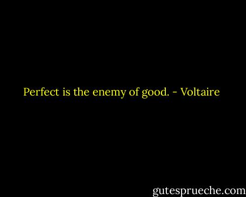 Perfect is the enemy of good. - Voltaire