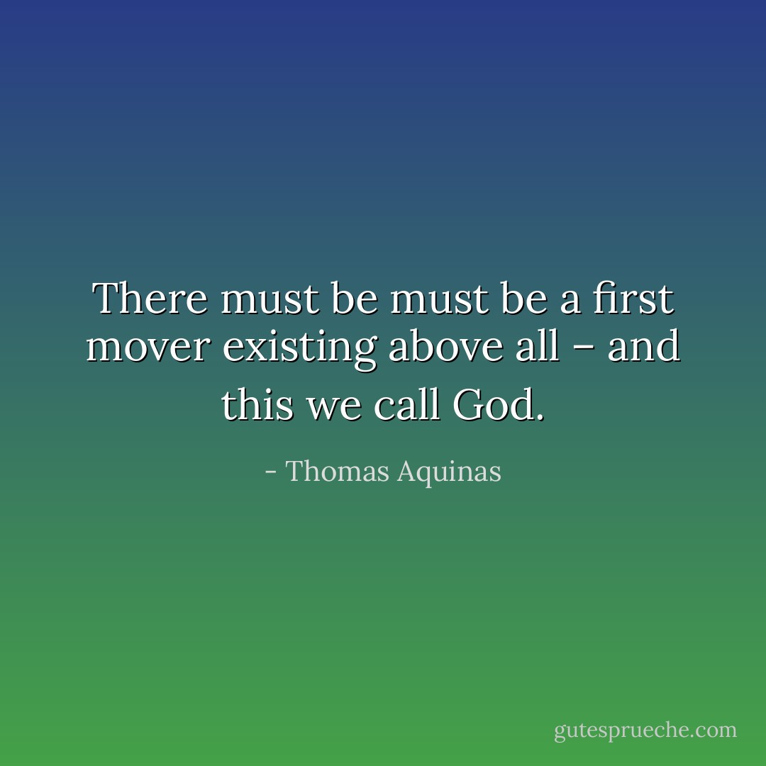 There must be must be a first mover existing above all – and this we call God. - Thomas Aquinas