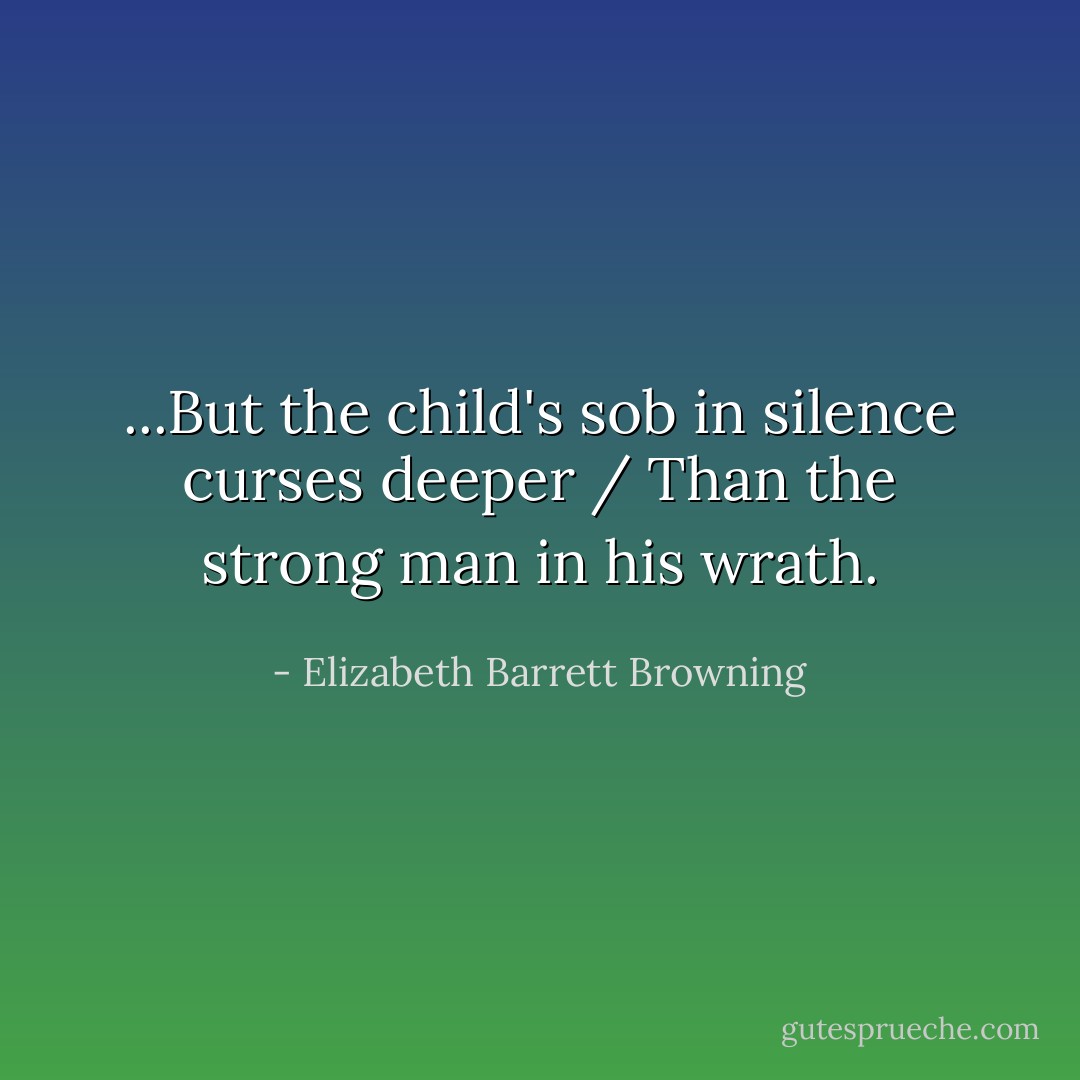 ...But the child's sob in silence curses deeper / Than the strong man in his wrath. - Elizabeth Barrett Browning