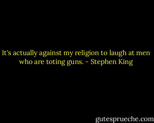 It's actually against my religion to laugh at men who are toting guns. - Stephen King