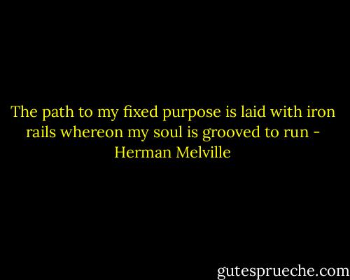 The path to my fixed purpose is laid with iron rails whereon my soul is grooved to run - Herman Melville