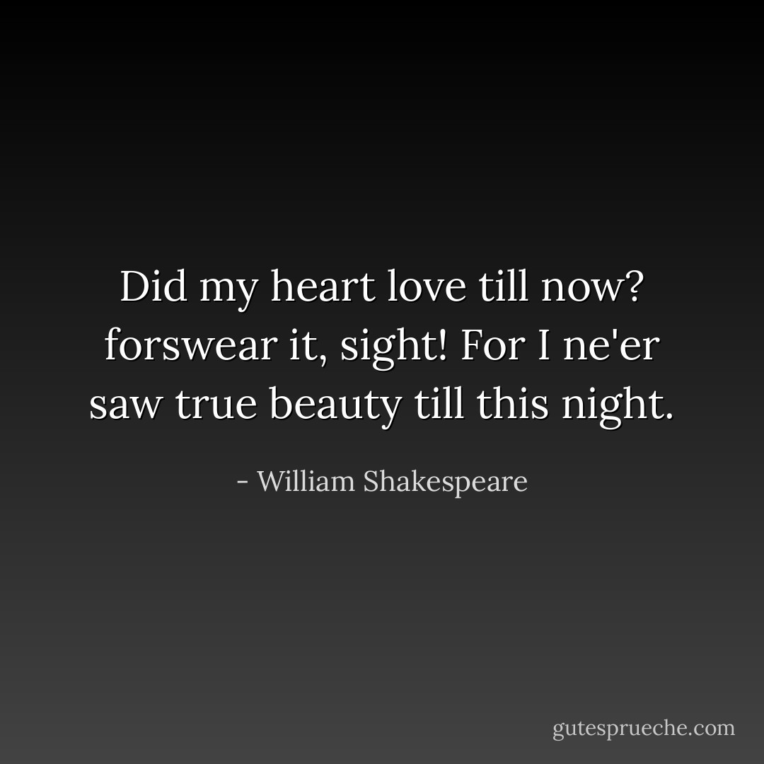 Did my heart love till now? forswear it, sight! For I ne'er saw true beauty till this night. - William Shakespeare