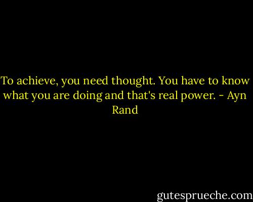 To achieve, you need thought. You have to know what you are doing and that's real power. - Ayn Rand