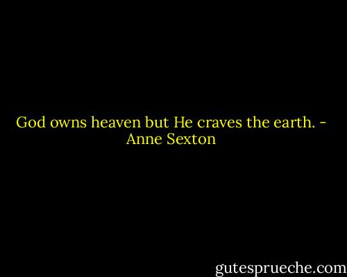 God owns heaven but He craves the earth. - Anne Sexton