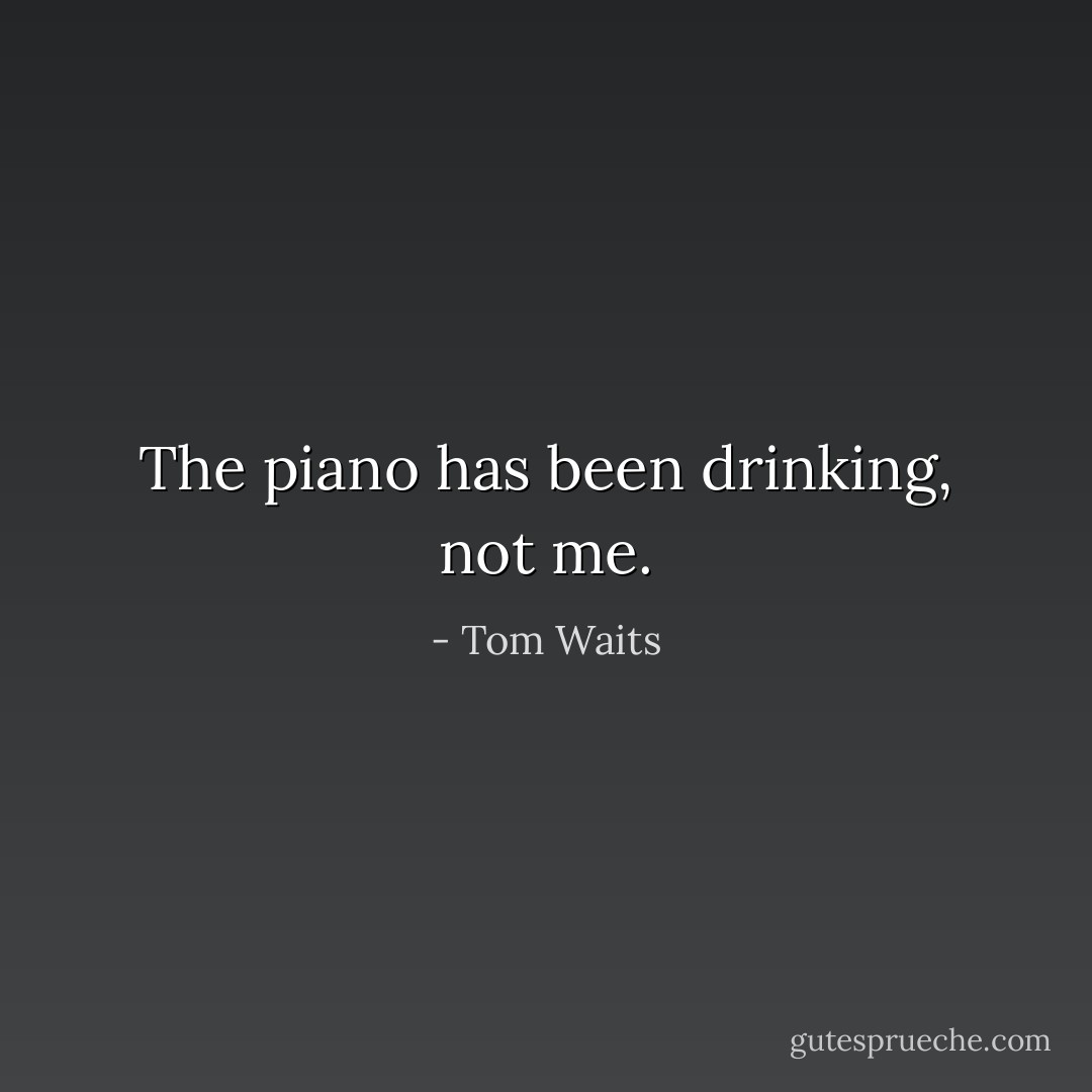 The piano has been drinking, not me. - Tom Waits