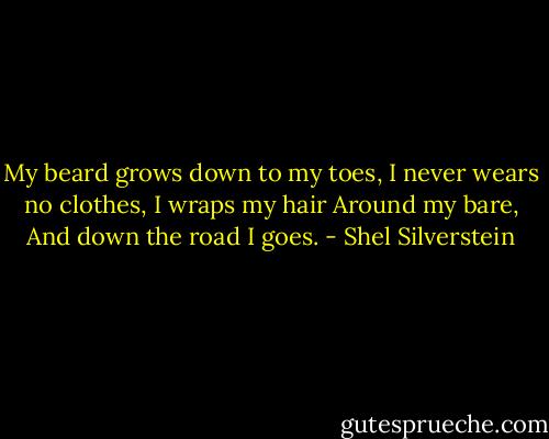 My beard grows down to my toes,<br />I never wears no clothes,<br />I wraps my hair<br />Around my bare,<br />And down the road I goes. - Shel Silverstein