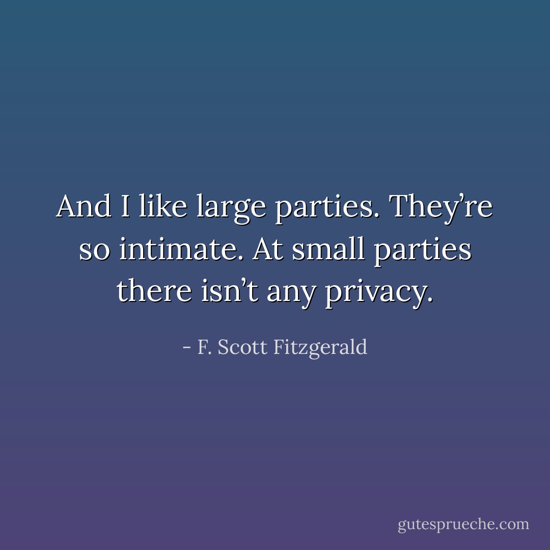And I like large parties. They’re so intimate. At small parties there isn’t any privacy. - F. Scott Fitzgerald