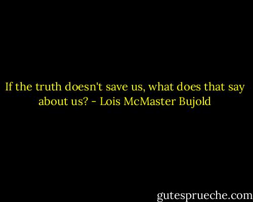 If the truth doesn't save us, what does that say about us? - Lois McMaster Bujold