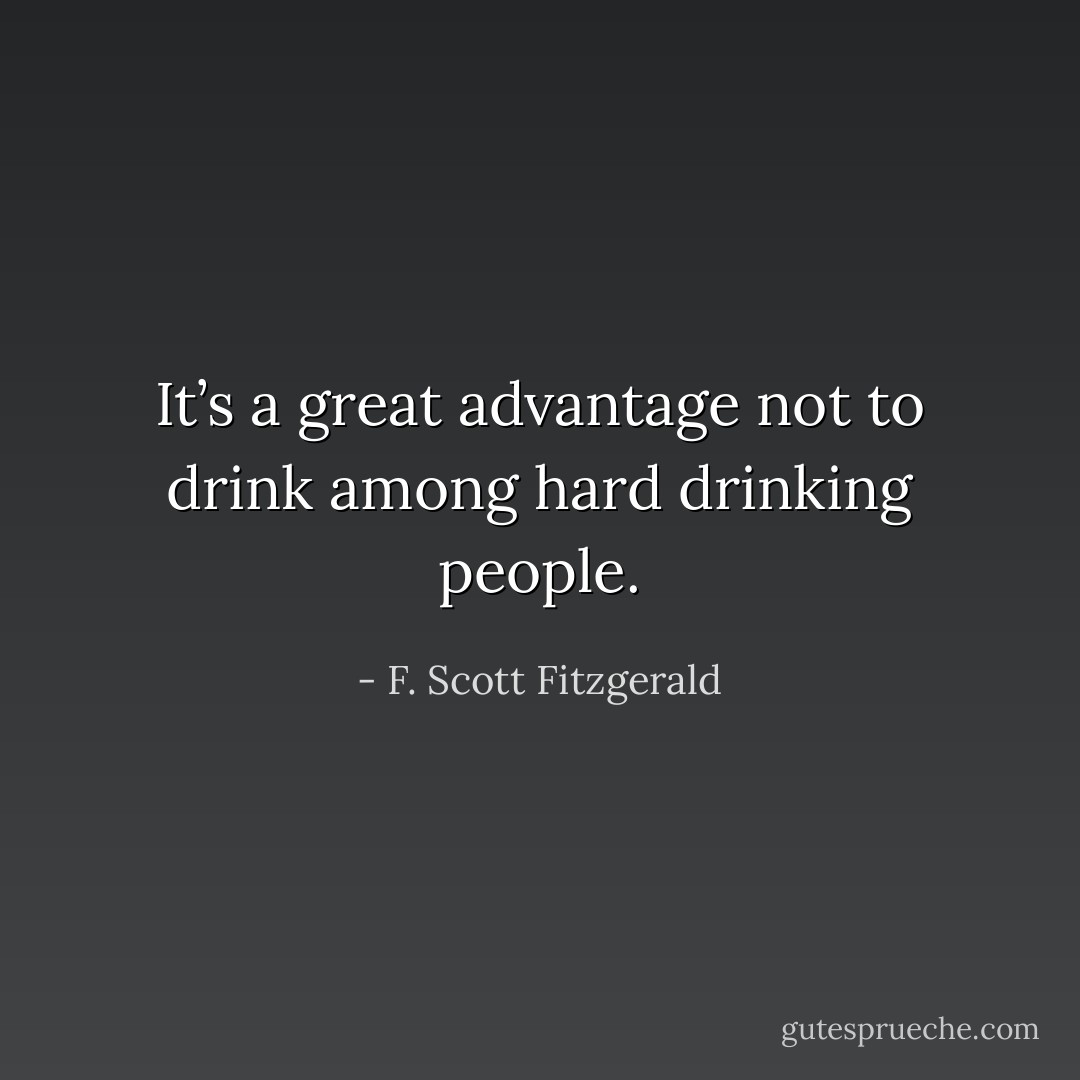It’s a great advantage not to drink among hard drinking people. - F. Scott Fitzgerald