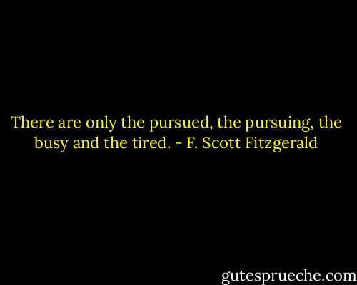 There are only the pursued, the pursuing, the busy and the tired. - F. Scott Fitzgerald