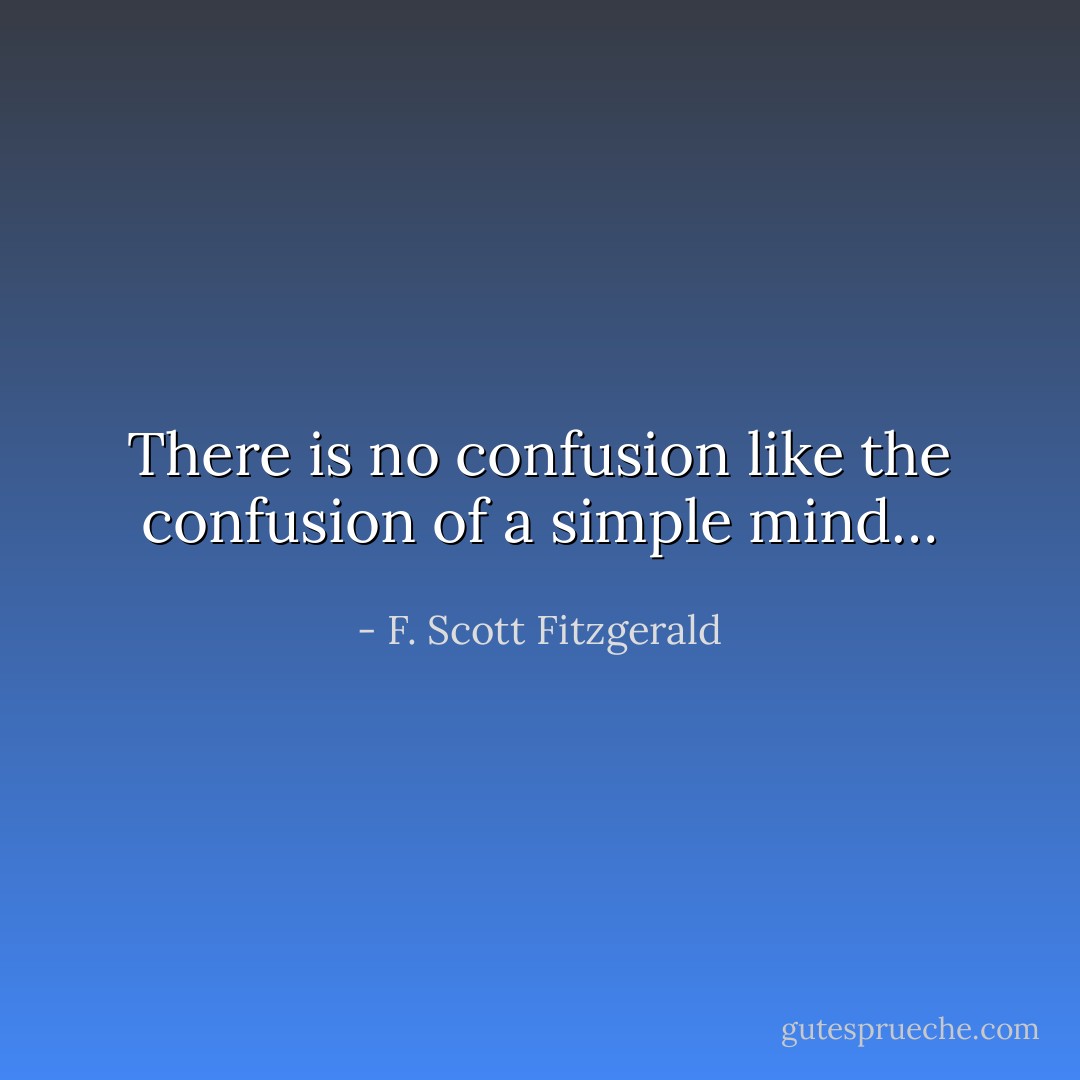 There is no confusion like the confusion of a simple mind… - F. Scott Fitzgerald