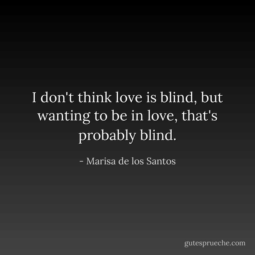 I don't think love is blind, but wanting to be in love, that's probably blind. - Marisa de los Santos