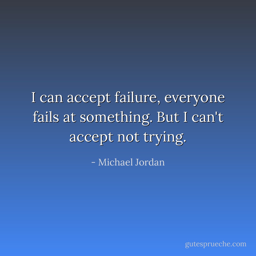 I can accept failure, everyone fails at something. But I can't accept not trying. - Michael Jordan