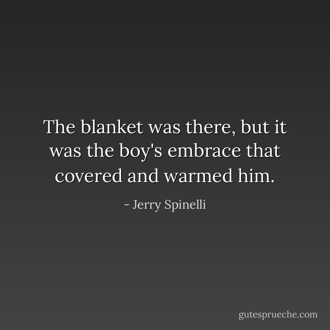 The blanket was there, but it was the boy's embrace that covered and warmed him. - Jerry Spinelli