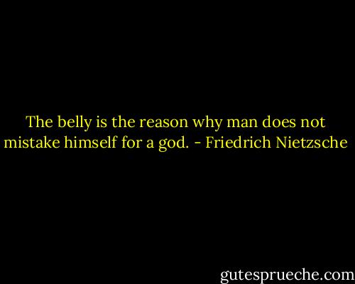 The belly is the reason why man does not mistake himself for a god. - Friedrich Nietzsche