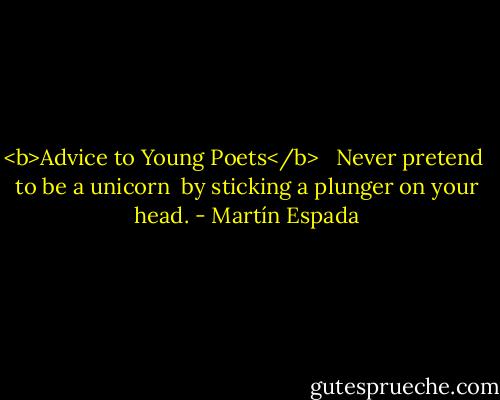 <b>Advice to Young Poets</b> <br /><br />Never pretend <br />to be a unicorn <br />by sticking a plunger on your head. - Martín Espada