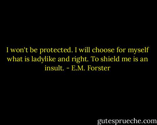 I won't be protected. I will choose for myself what is ladylike and right. To shield me is an insult. - E.M. Forster