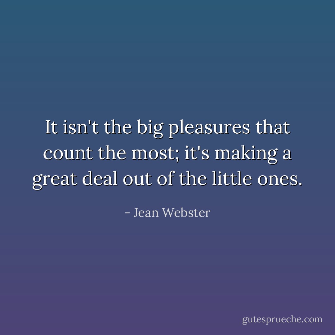 It isn't the big pleasures that count the most; it's making a great deal out of the little ones. - Jean Webster