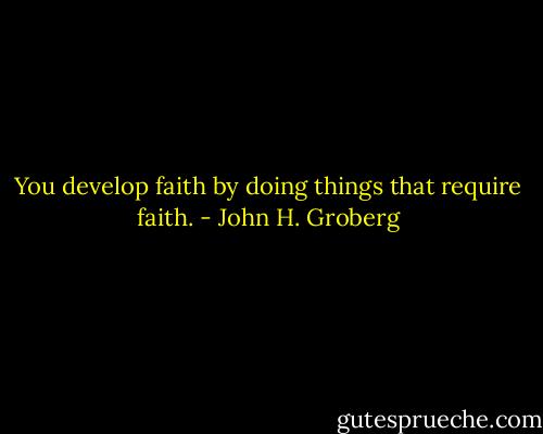 You develop faith by doing things that require faith. - John H. Groberg