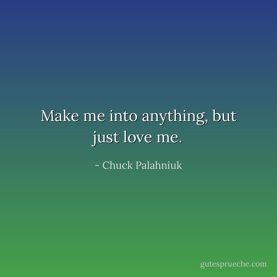 Make me into anything, but just love me. - Chuck Palahniuk