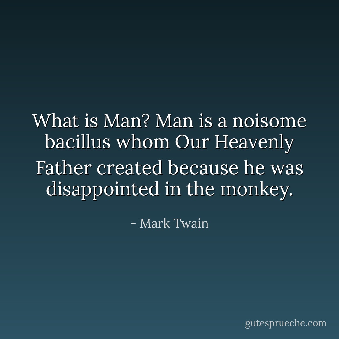 What is Man? Man is a noisome bacillus whom Our Heavenly Father created because he was disappointed in the monkey. - Mark Twain