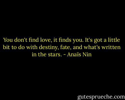 You don't find love, it finds you. It's got a little bit to do with destiny, fate, and what's written in the stars. - Anaïs Nin