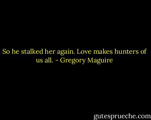 So he stalked her again. Love makes hunters of us all. - Gregory Maguire