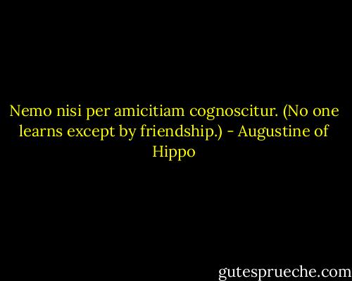 Nemo nisi per amicitiam cognoscitur. (No one learns except by friendship.) - Augustine of Hippo