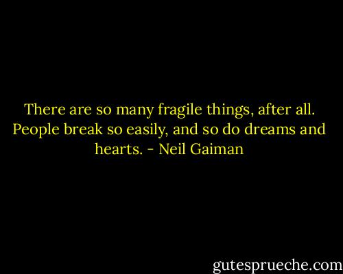 There are so many fragile things, after all. People break so easily, and so do dreams and hearts. - Neil Gaiman