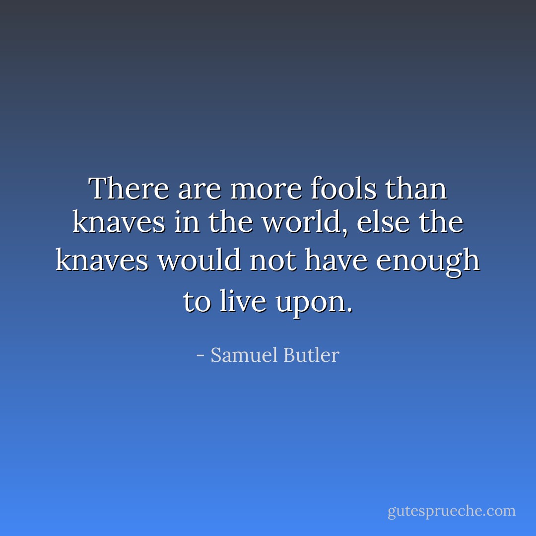 There are more fools than knaves in the world, else the knaves would not have enough to live upon. - Samuel Butler