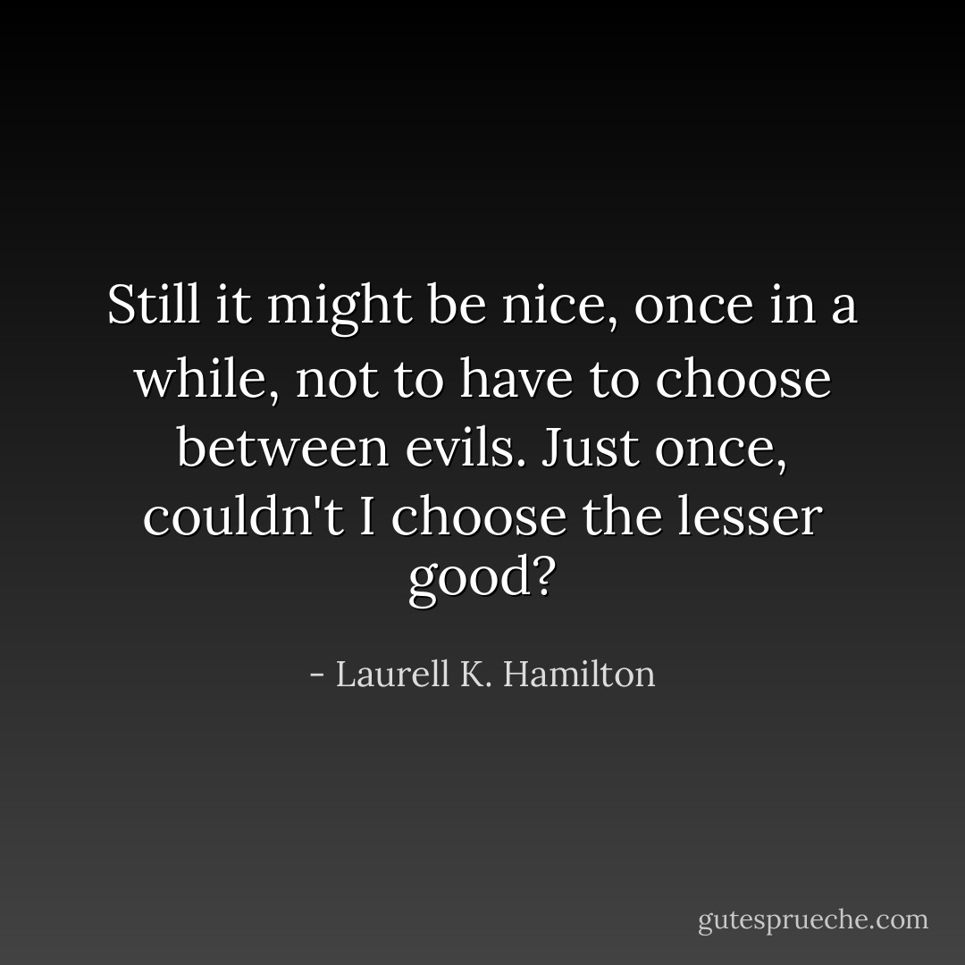 Still it might be nice, once in a while, not to have to choose between evils. Just once, couldn't I choose the lesser good? - Laurell K. Hamilton