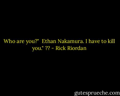 Who are you?"<br /><br />Ethan Nakamura. I have to kill you." ?? - Rick Riordan