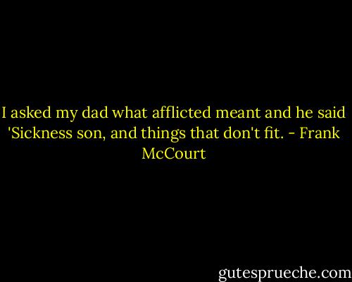 I asked my dad what afflicted meant and he said 'Sickness son, and things that don't fit. - Frank McCourt